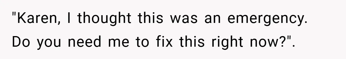 "Karen, I thought this was an emergency. Do you need me to fix this right now?".