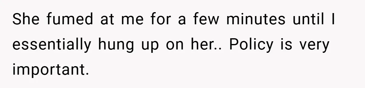 She fumed at me for a few minutes until I essentially hung up on her.. Policy is very important.