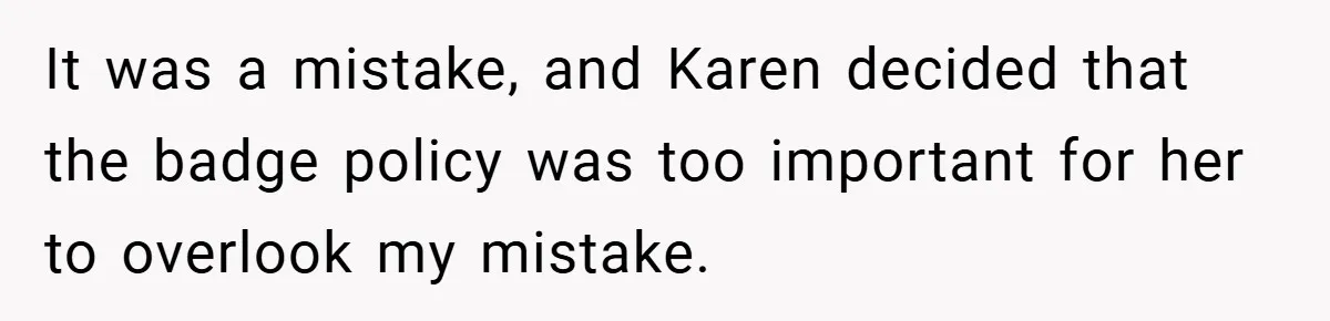 It was a mistake, and Karen decided that the badge policy was too important for her to overlook my mistake.