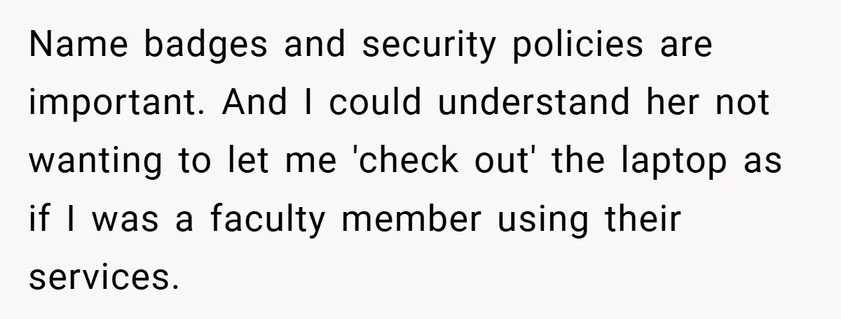 Name badges and security policies are important. And I could understand her not wanting to let me 'check out' the laptop as if I was a faculty member using their...