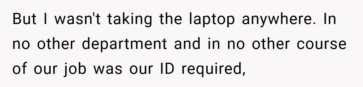 But I wasn't taking the laptop anywhere. In no other department and in no other course of our job was our ID required,