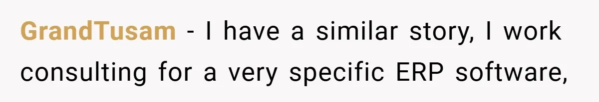 GrandTusam − I have a similar story, I work consulting for a very specific ERP software,