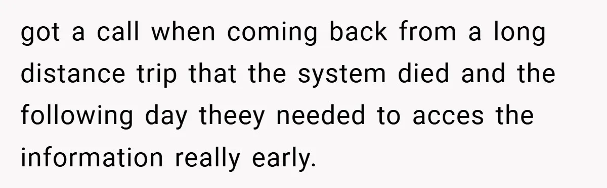 got a call when coming back from a long distance trip that the system died and the following day theey needed to acces the information really early.
