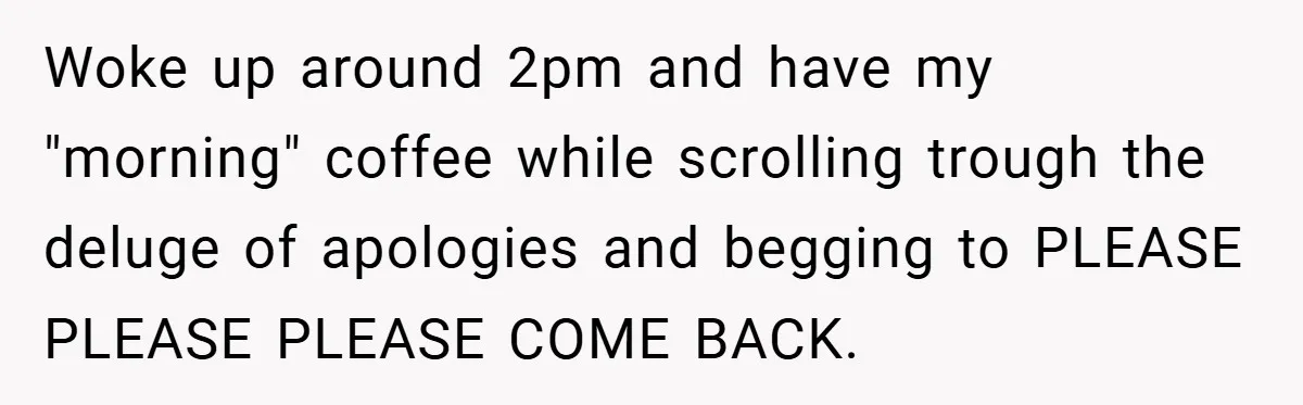 Woke up around 2pm and have my "morning" coffee while scrolling trough the deluge of apologies and begging to PLEASE PLEASE PLEASE COME BACK.