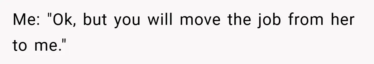 Me: "Ok, but you will move the job from her to me."