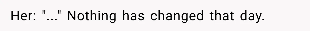 Her: "..." Nothing has changed that day.