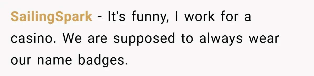 SailingSpark − It's funny, I work for a casino. We are supposed to always wear our name badges.