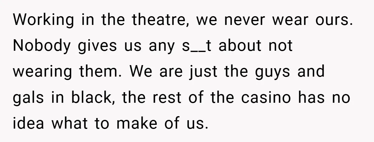 Working in the theatre, we never wear ours. Nobody gives us any s__t about not wearing them. We are just the guys and gals in black, the rest of the...