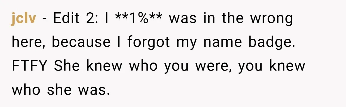 jclv − Edit 2: I **1%** was in the wrong here, because I forgot my name badge. FTFY She knew who you were, you knew who she was.