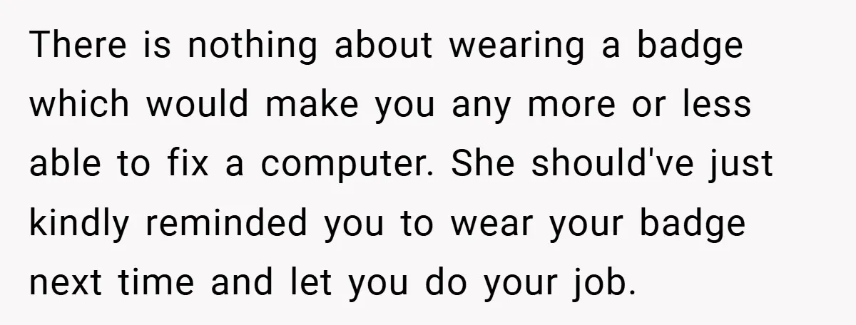 There is nothing about wearing a badge which would make you any more or less able to fix a computer. She should've just kindly reminded you to wear your badge...