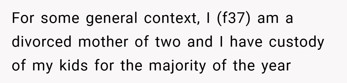 For some general context, I (f37) am a divorced mother of two and I have custody of my kids for the majority of the year
