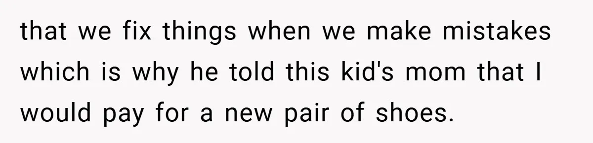 that we fix things when we make mistakes which is why he told this kid's mom that I would pay for a new pair of shoes.