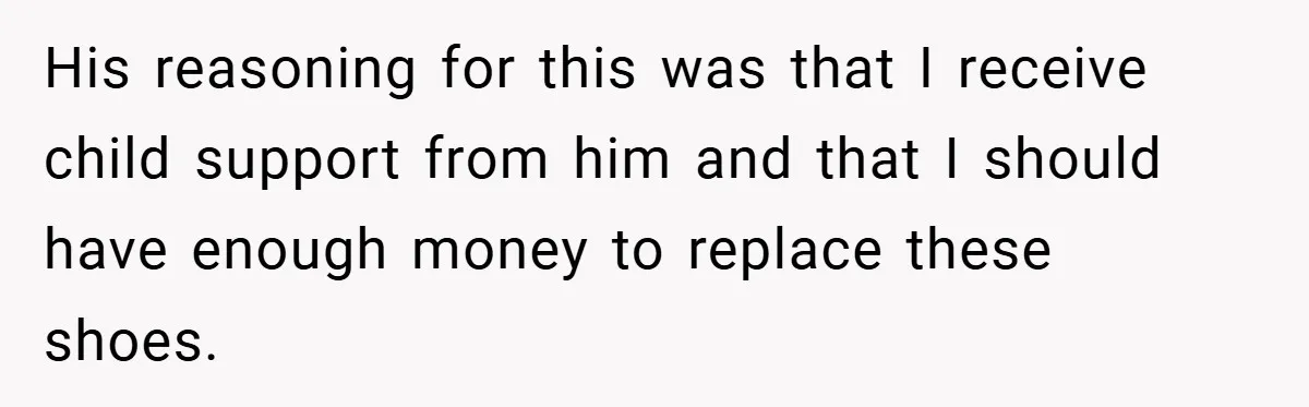His reasoning for this was that I receive child support from him and that I should have enough money to replace these shoes.