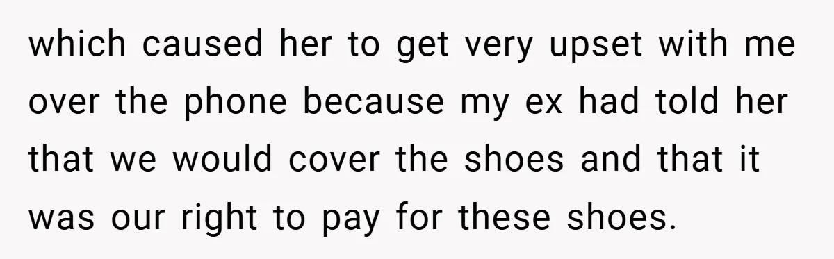 which caused her to get very upset with me over the phone because my ex had told her that we would cover the shoes and that it was our right...