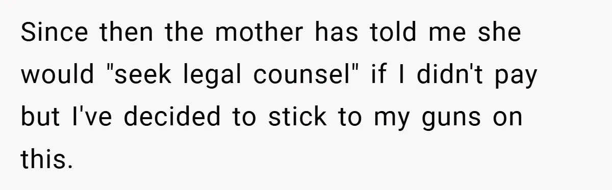 Since then the mother has told me she would "seek legal counsel" if I didn't pay but I've decided to stick to my guns on this.