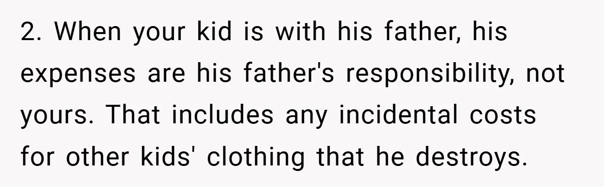 2. When your kid is with his father, his expenses are his father's responsibility, not yours. That includes any incidental costs for other kids' clothing that he destroys.