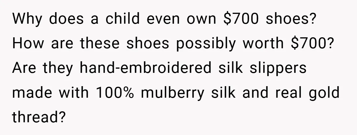 Why does a child even own $700 shoes? How are these shoes possibly worth $700? Are they hand-embroidered silk slippers made with 100% mulberry silk and real gold thread?