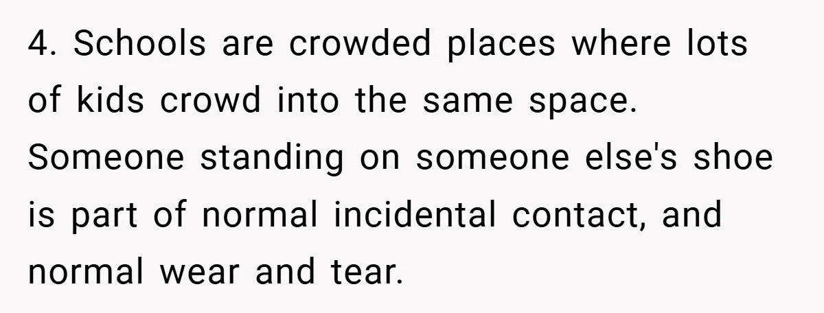 4. Schools are crowded places where lots of kids crowd into the same space. Someone standing on someone else's shoe is part of normal incidental contact, and normal wear and...