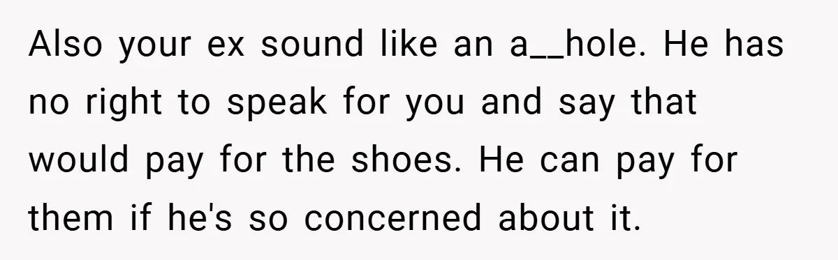 Also your ex sound like an a__hole. He has no right to speak for you and say that would pay for the shoes. He can pay for them if he's...