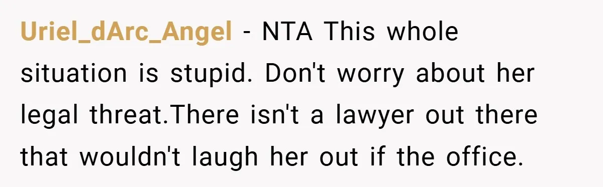 Uriel_dArc_Angel − NTA This whole situation is stupid. Don't worry about her legal threat.There isn't a lawyer out there that wouldn't laugh her out if the office.