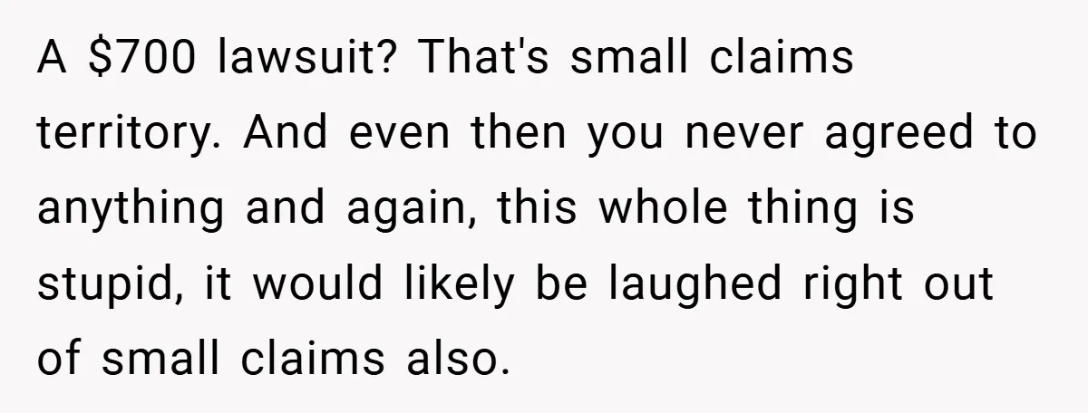 A $700 lawsuit? That's small claims territory. And even then you never agreed to anything and again, this whole thing is stupid, it would likely be laughed right out of...