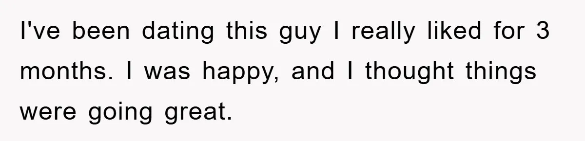 I've been dating this guy I really liked for 3 months. I was happy, and I thought things were going great.