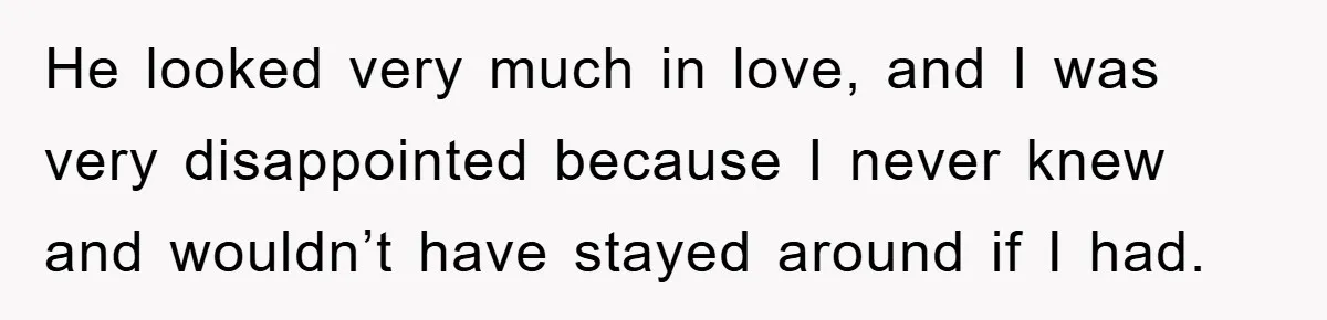 He looked very much in love, and I was very disappointed because I never knew and wouldn’t have stayed around if I had.