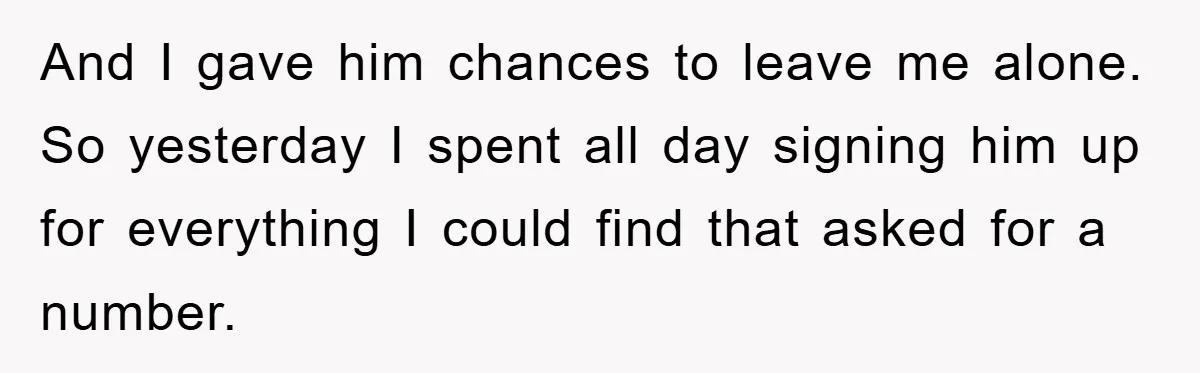 And I gave him chances to leave me alone. So yesterday I spent all day signing him up for everything I could find that asked for a number.