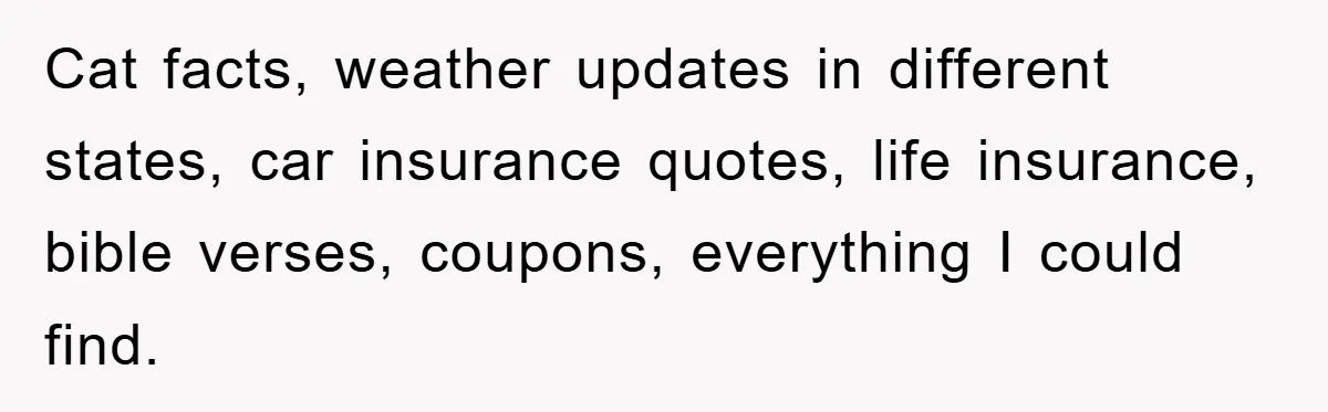Cat facts, weather updates in different states, car insurance quotes, life insurance, bible verses, coupons, everything I could find.