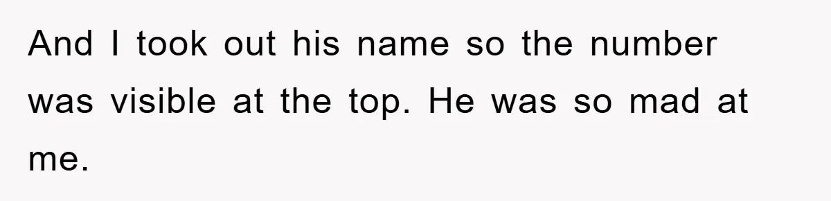 And I took out his name so the number was visible at the top. He was so mad at me.