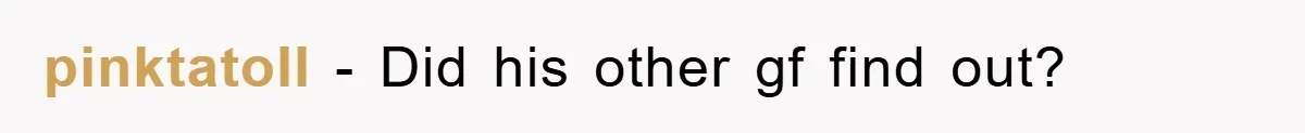 pinktatoII − Did his other gf find out?
