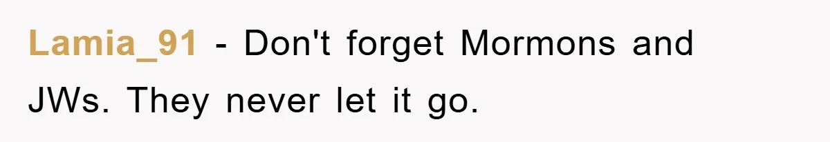 Lamia_91 − Don't forget Mormons and JWs. They never let it go.