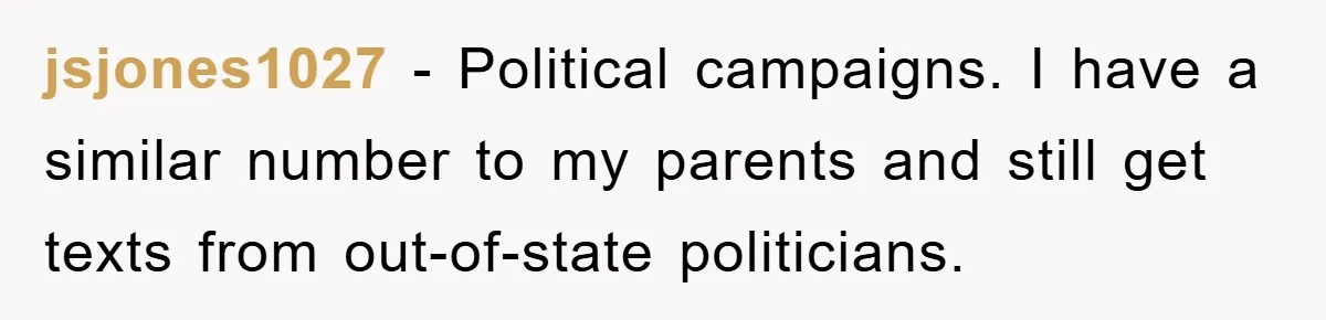 jsjones1027 − Political campaigns. I have a similar number to my parents and still get texts from out-of-state politicians.