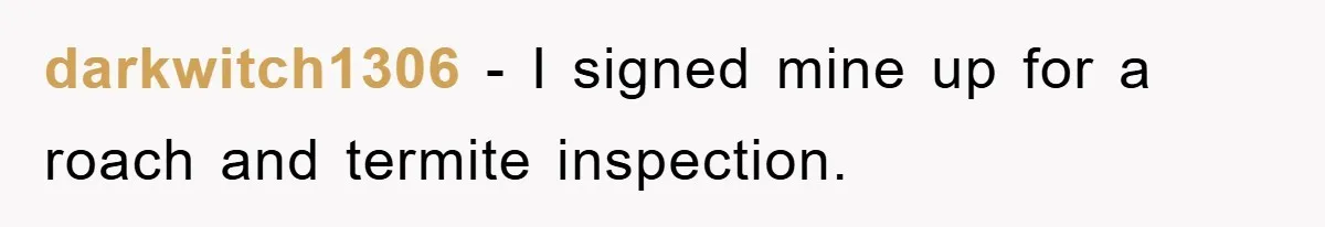 darkwitch1306 − I signed mine up for a roach and termite inspection.