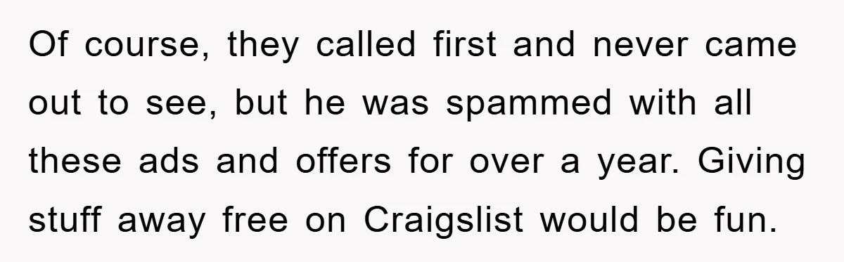 Of course, they called first and never came out to see, but he was spammed with all these ads and offers for over a year. Giving stuff away free on...