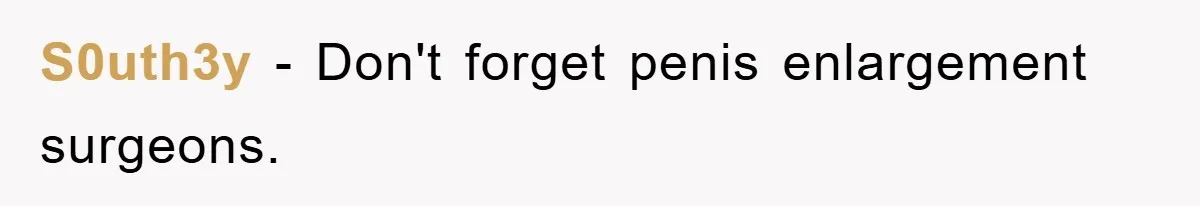 S0uth3y − Don't forget penis enlargement surgeons.