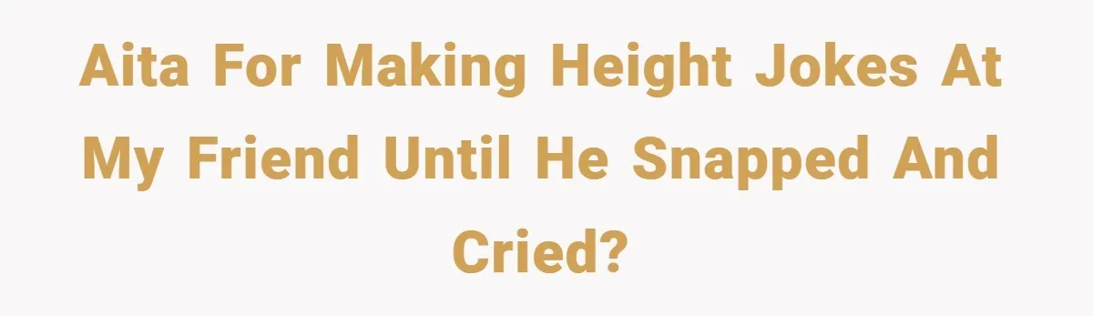 AITA for making height jokes at my friend until he snapped and cried?