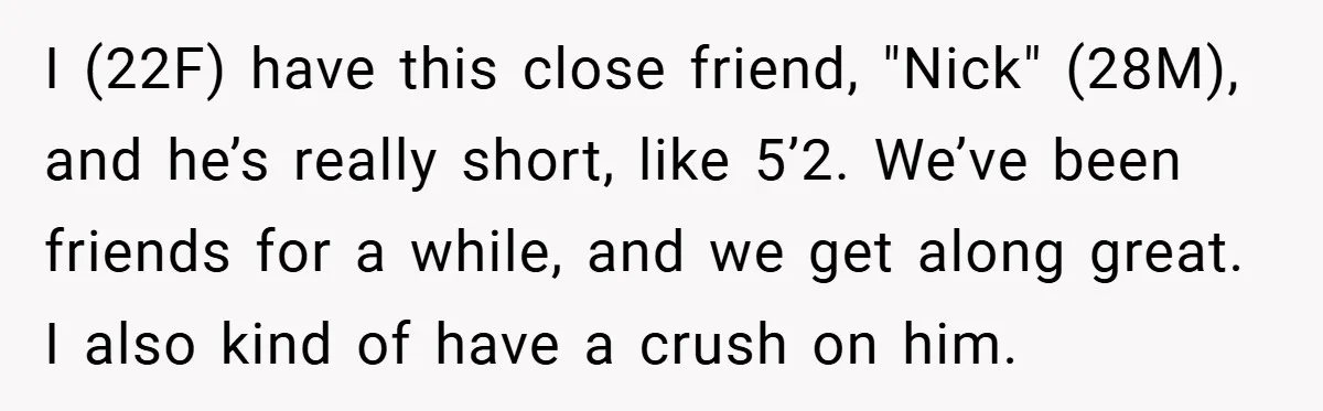 I (22F) have this close friend, "Nick" (28M), and he’s really short, like 5’2. We’ve been friends for a while, and we get along great. I also kind of have...