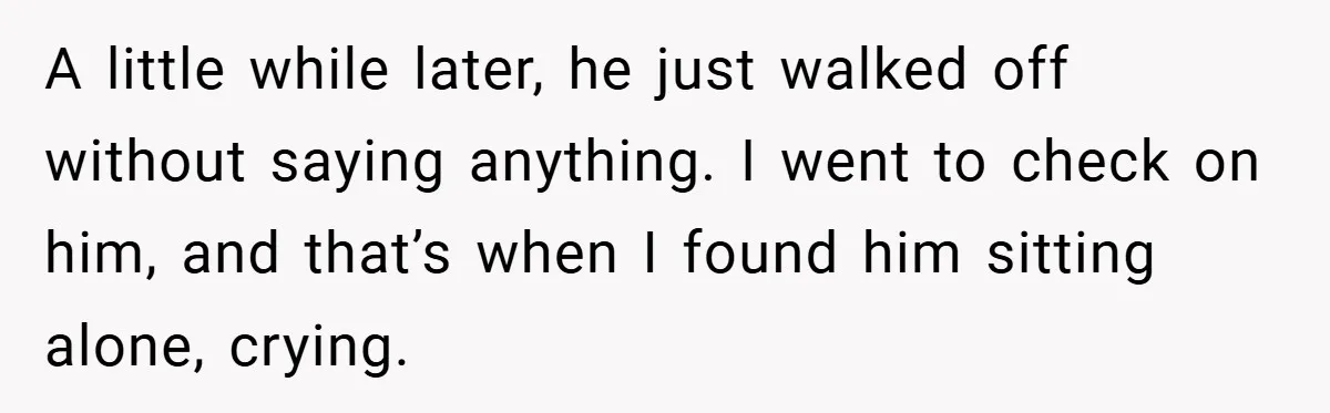 A little while later, he just walked off without saying anything. I went to check on him, and that’s when I found him sitting alone, crying.