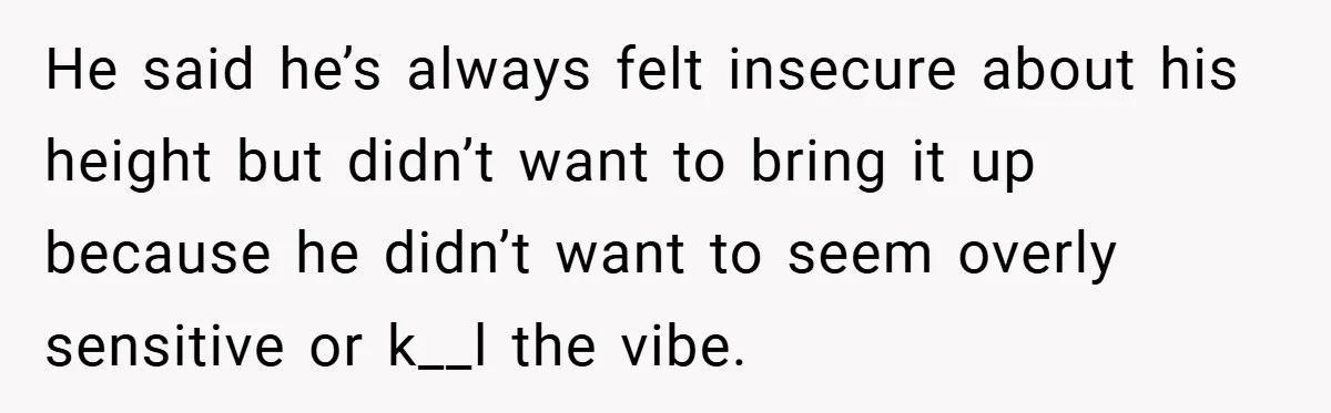 He said he’s always felt insecure about his height but didn’t want to bring it up because he didn’t want to seem overly sensitive or k__l the vibe.