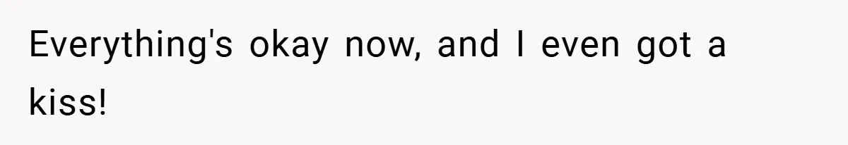 Everything's okay now, and I even got a kiss!