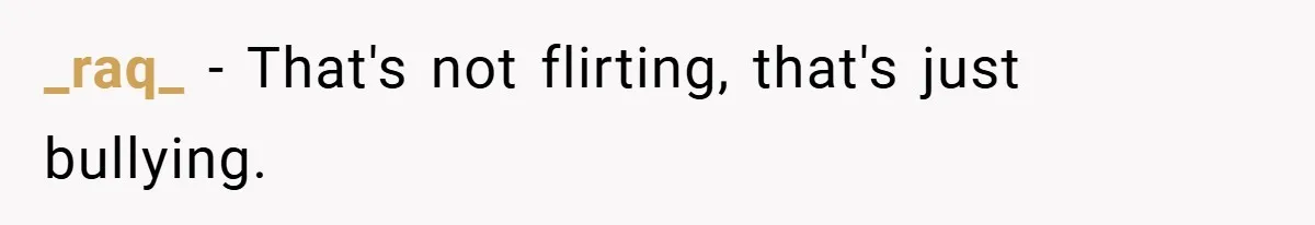 _raq_ − That's not flirting, that's just bullying.