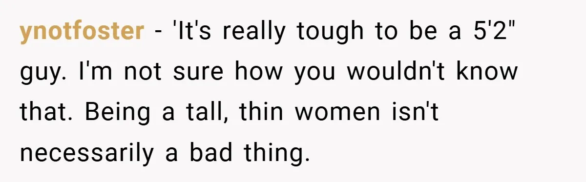 ynotfoster − 'It's really tough to be a 5'2" guy. I'm not sure how you wouldn't know that. Being a tall, thin women isn't necessarily a bad thing.