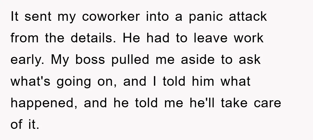 Woman Snaps After Autistic Coworker Keeps Pushing About Her Dad’s Death, Sparks Office Chaos It sent my coworker into a panic attack from the details. He had to leave work early. My boss pulled me aside to ask what's going on, and I told...