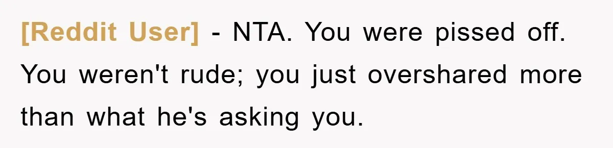 [Reddit User] − NTA. You were pissed off. You weren't rude; you just overshared more than what he's asking you.