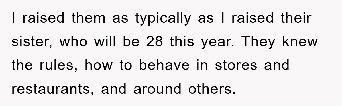 Woman Snaps After Autistic Coworker Keeps Pushing About Her Dad’s Death, Sparks Office Chaos I raised them as typically as I raised their sister, who will be 28 this year. They knew the rules, how to behave in stores and restaurants, and around others.