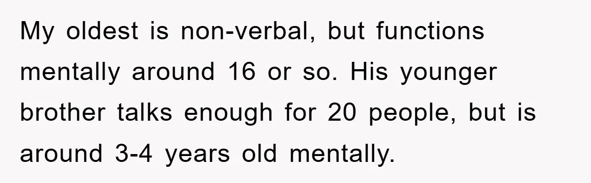 Woman Snaps After Autistic Coworker Keeps Pushing About Her Dad’s Death, Sparks Office Chaos My oldest is non-verbal, but functions mentally around 16 or so. His younger brother talks enough for 20 people, but is around 3-4 years old mentally.