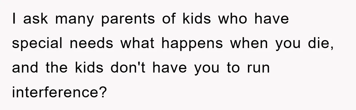 Woman Snaps After Autistic Coworker Keeps Pushing About Her Dad’s Death, Sparks Office Chaos I ask many parents of kids who have special needs what happens when you die, and the kids don't have you to run interference?