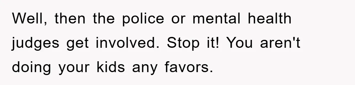 Woman Snaps After Autistic Coworker Keeps Pushing About Her Dad’s Death, Sparks Office Chaos Well, then the police or mental health judges get involved. Stop it! You aren't doing your kids any favors.