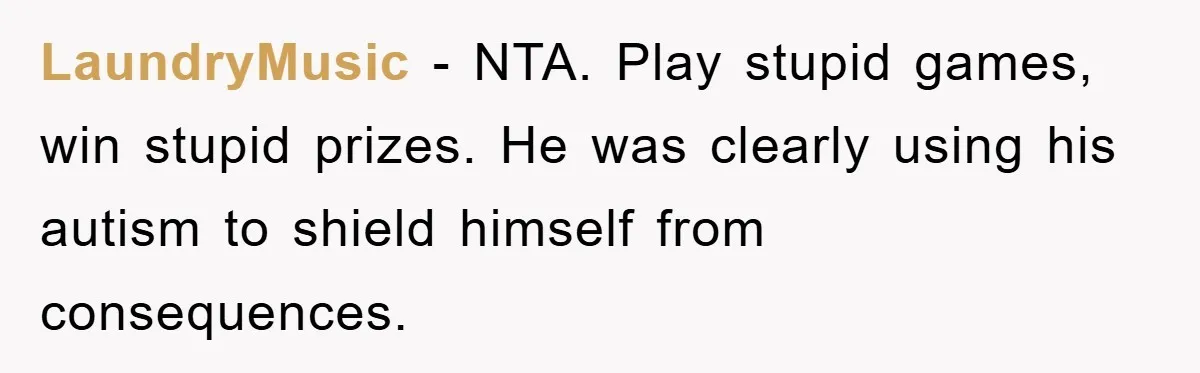 Woman Snaps After Autistic Coworker Keeps Pushing About Her Dad’s Death, Sparks Office Chaos LaundryMusic − NTA. Play stupid games, win stupid prizes. He was clearly using his autism to shield himself from consequences.